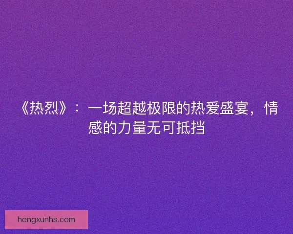 《热烈》：一场超越极限的热爱盛宴，情感的力量无可抵挡