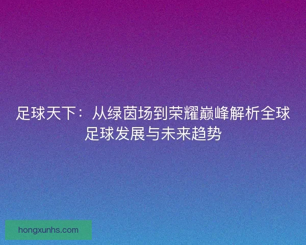 足球天下：从绿茵场到荣耀巅峰解析全球足球发展与未来趋势